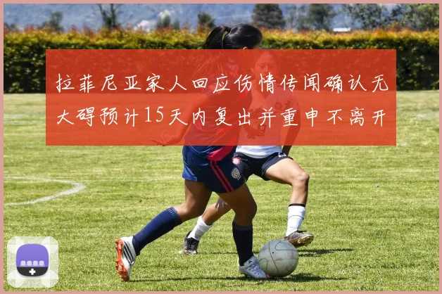 拉菲尼亚家人回应伤情传闻确认无大碍预计15天内复出并重申不离开巴萨