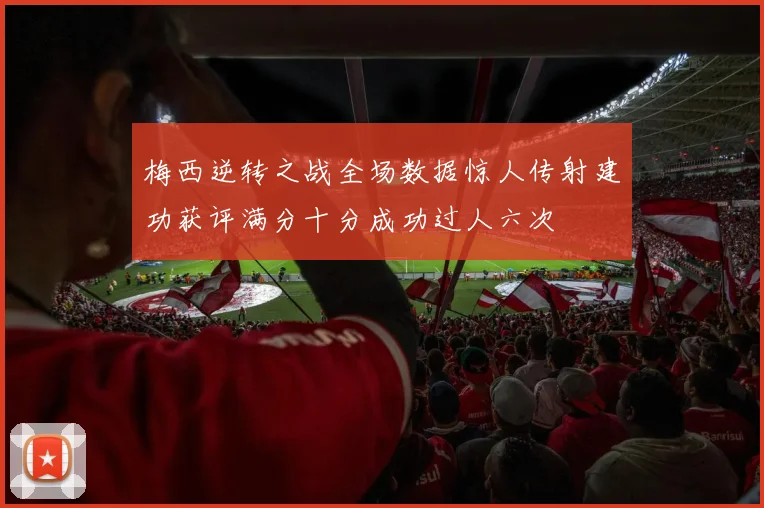 梅西逆转之战全场数据惊人传射建功获评满分十分成功过人六次