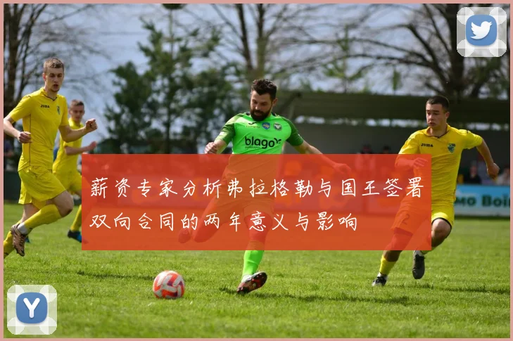 薪资专家分析弗拉格勒与国王签署双向合同的两年意义与影响