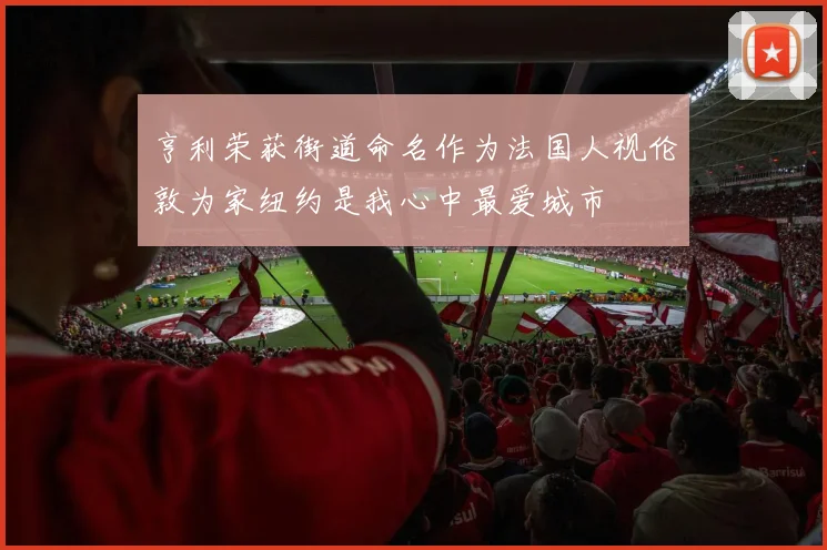 亨利荣获街道命名作为法国人视伦敦为家纽约是我心中最爱城市