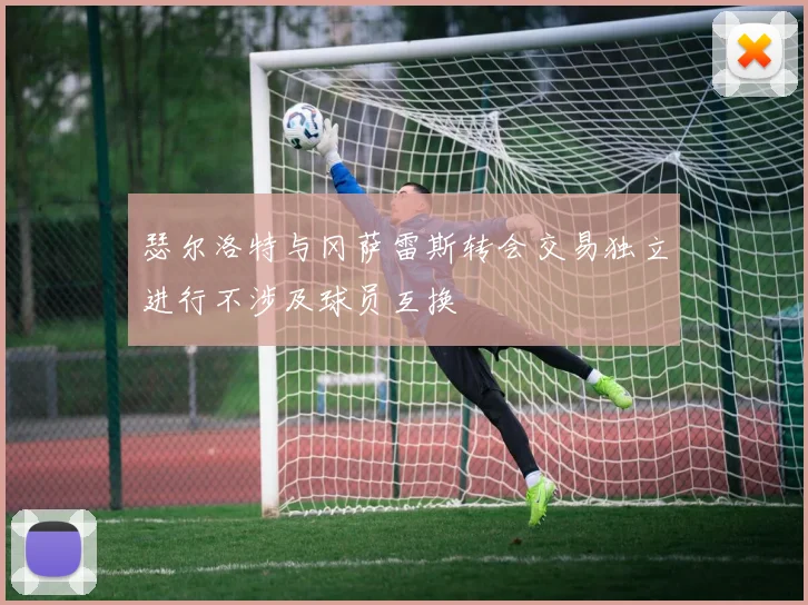 瑟尔洛特与冈萨雷斯转会交易独立进行不涉及球员互换