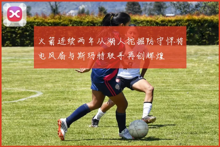 火箭连续两年从湖人挖掘防守悍将电风扇与斯玛特联手再创辉煌