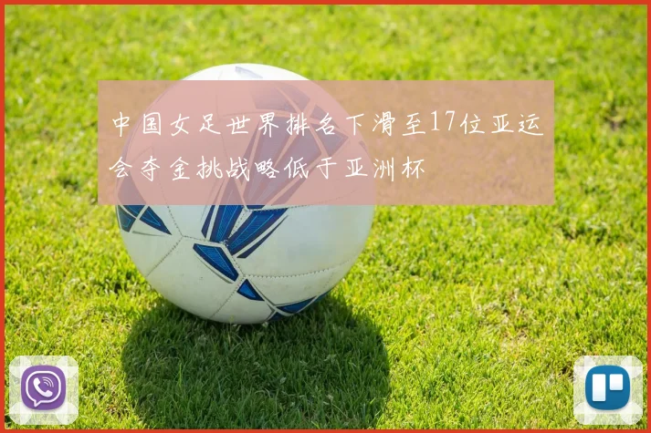 中国女足世界排名下滑至17位亚运会夺金挑战略低于亚洲杯