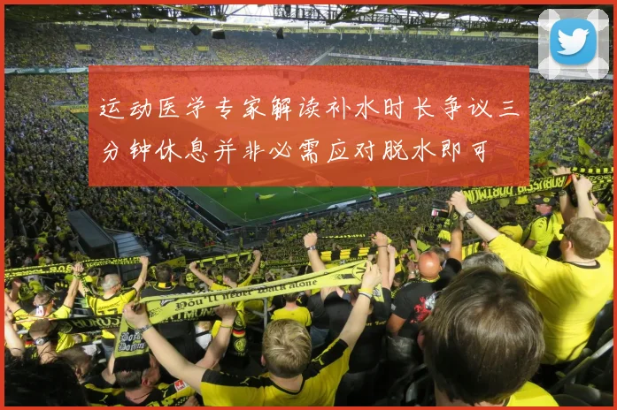 运动医学专家解读补水时长争议三分钟休息并非必需应对脱水即可