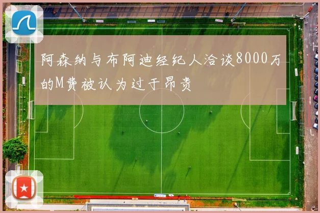 阿森纳与布阿迪经纪人洽谈8000万的M费被认为过于昂贵
