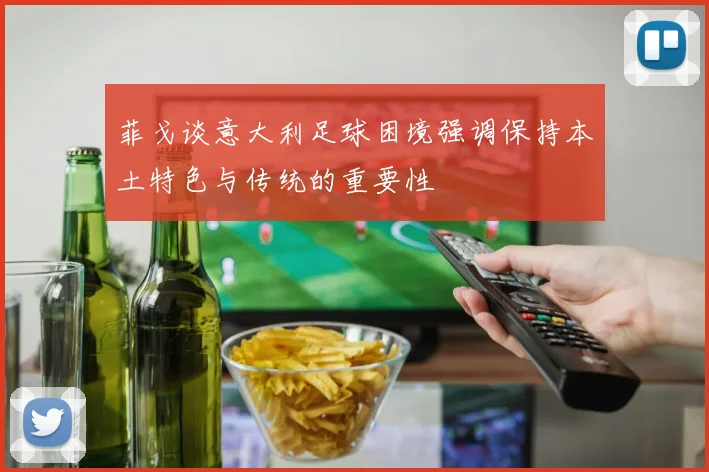 菲戈谈意大利足球困境强调保持本土特色与传统的重要性
