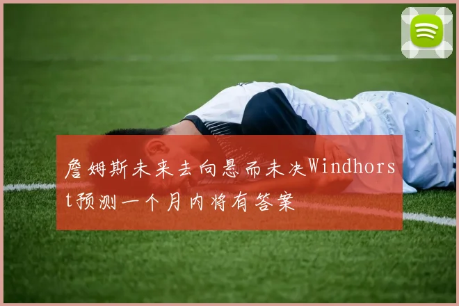 詹姆斯未来去向悬而未决Windhorst预测一个月内将有答案