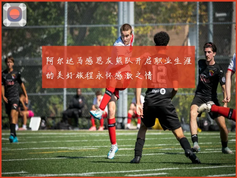 阿尔达马感恩灰熊队开启职业生涯的美好旅程永怀感激之情