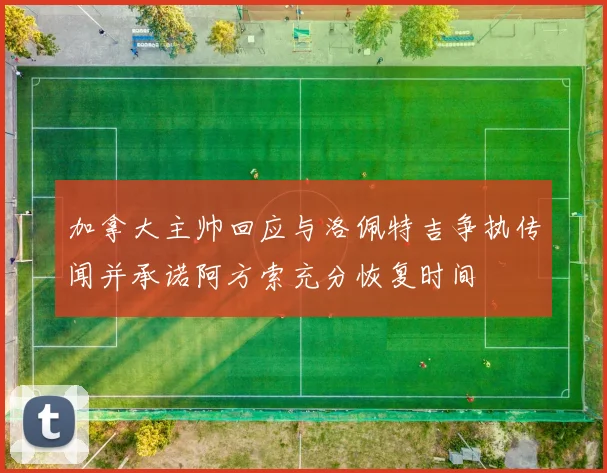 加拿大主帅回应与洛佩特吉争执传闻并承诺阿方索充分恢复时间