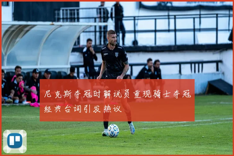 尼克斯夺冠时解说员重现骑士夺冠经典台词引发热议