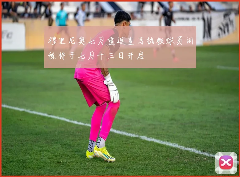 穆里尼奥七月重返皇马执教球员训练将于七月十三日开启