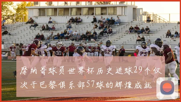 摩纳哥球员世界杯历史进球29个仅次于巴黎俱乐部57球的辉煌成就