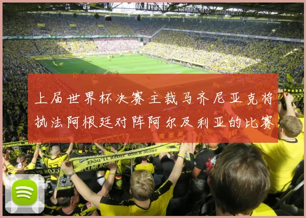 上届世界杯决赛主裁马齐尼亚克将执法阿根廷对阵阿尔及利亚的比赛