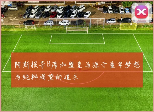 阿斯报导B席加盟皇马源于童年梦想与纯粹渴望的追求