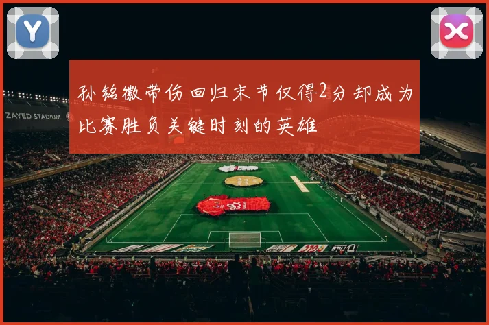 孙铭徽带伤回归末节仅得2分却成为比赛胜负关键时刻的英雄