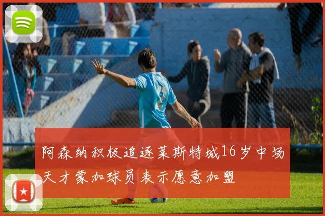 阿森纳积极追逐莱斯特城16岁中场天才蒙加球员表示愿意加盟