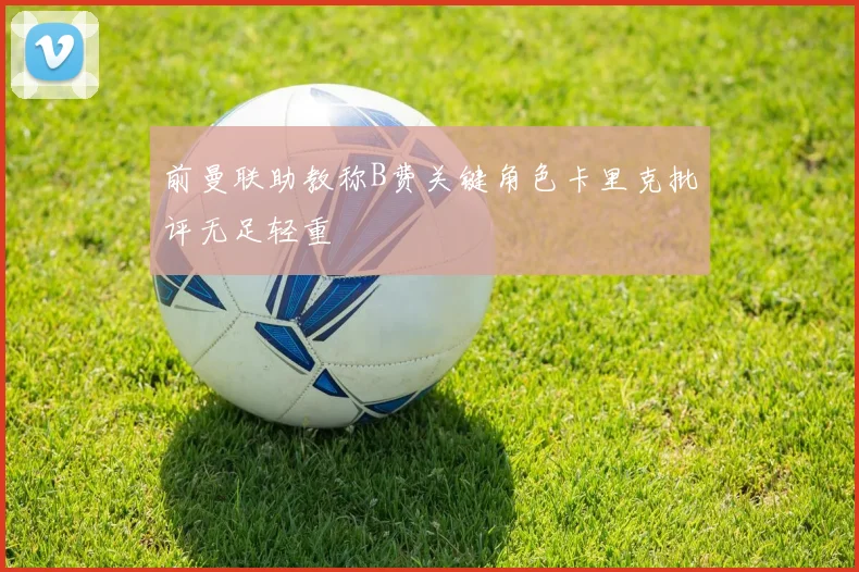 前曼联助教称B费关键角色卡里克批评无足轻重