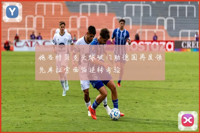 施洛特贝克头球破门助德国再度领先库拉索面临逆转考验