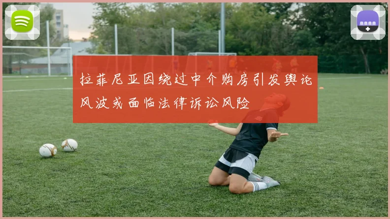 拉菲尼亚因绕过中介购房引发舆论风波或面临法律诉讼风险