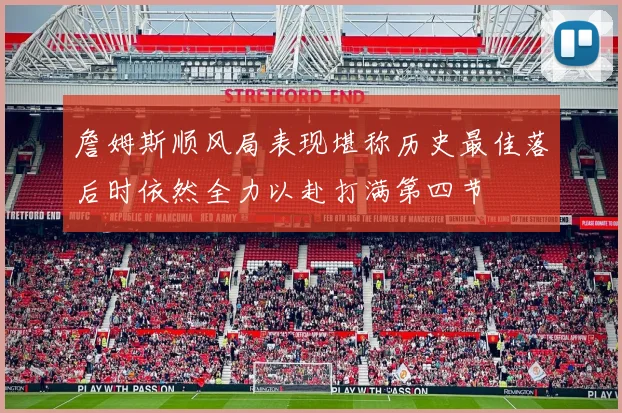 詹姆斯顺风局表现堪称历史最佳落后时依然全力以赴打满第四节
