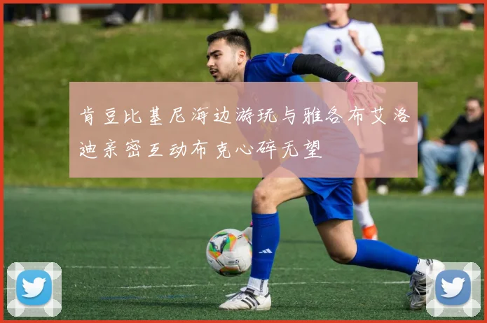 肯豆比基尼海边游玩与雅各布艾洛迪亲密互动布克心碎无望