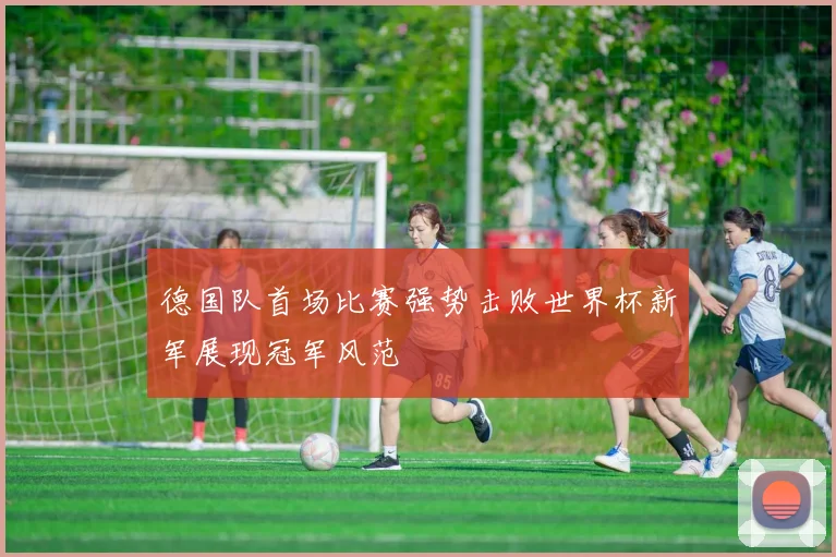 德国队首场比赛强势击败世界杯新军展现冠军风范