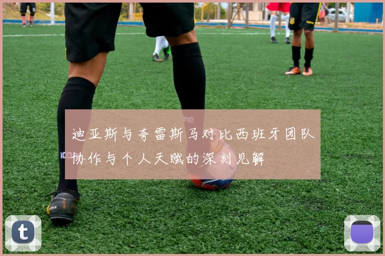 迪亚斯与夸雷斯马对比西班牙团队协作与个人天赋的深刻见解