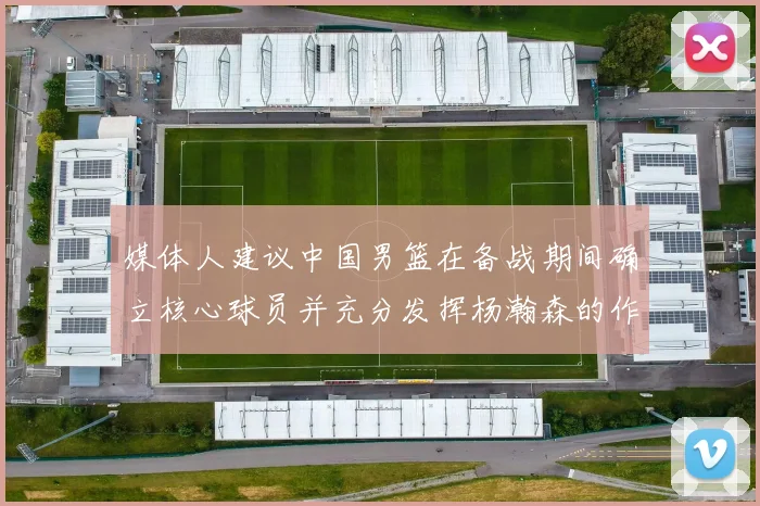 媒体人建议中国男篮在备战期间确立核心球员并充分发挥杨瀚森的作用